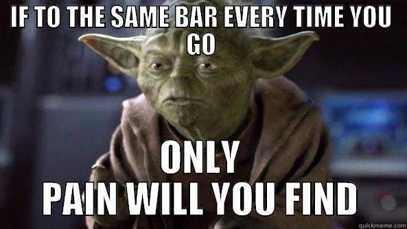 IF TO THE SAME BAR EVERY TIME YOU GO ONLY PAIN WILL YOU FIND True dat, Yoda.