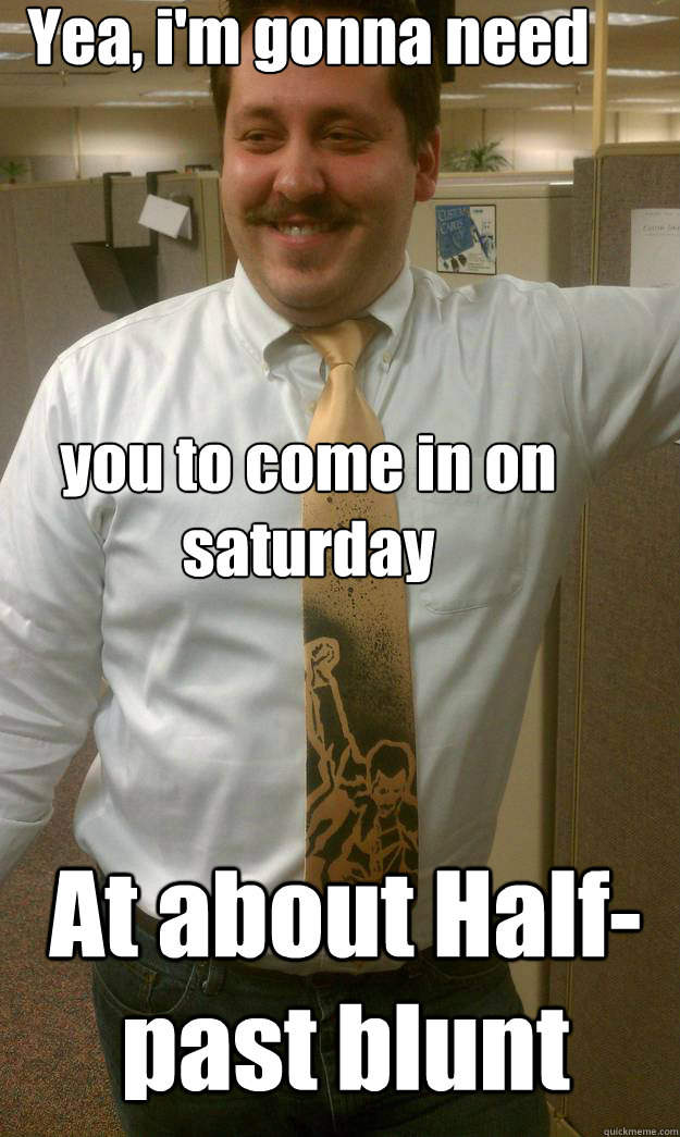 Yea, i'm gonna need 




you to come in on saturday At about Half-past blunt  High Boss