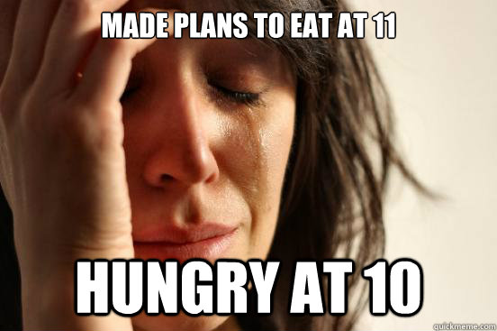 Made plans to eat at 11 Hungry at 10  First World Problems