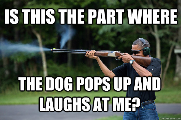 Is this the part where the dog pops up and laughs at me? - Is this the part where the dog pops up and laughs at me?  Obamas Got A Gun