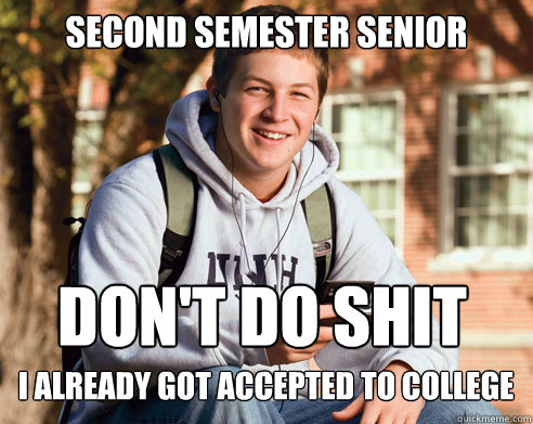 Second Semester Senior don't do shit i already got accepted to college  College Freshman