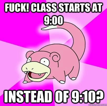 FUCK! CLASS STARTS AT 9:00 INSTEAD OF 9:10?  Slowpoke