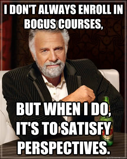 I don't always enroll in bogus courses,  but when I do, it's to satisfy perspectives.  The Most Interesting Man In The World