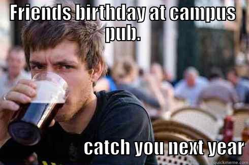 FRIENDS BIRTHDAY AT CAMPUS PUB.                                  CATCH YOU NEXT YEAR Lazy College Senior