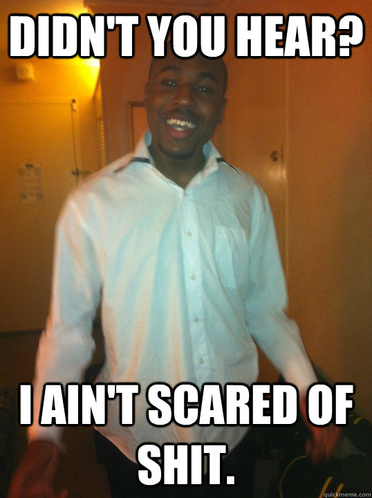 Didn't you hear? I ain't scared of shit. - Didn't you hear? I ain't scared of shit.  BMcK knows