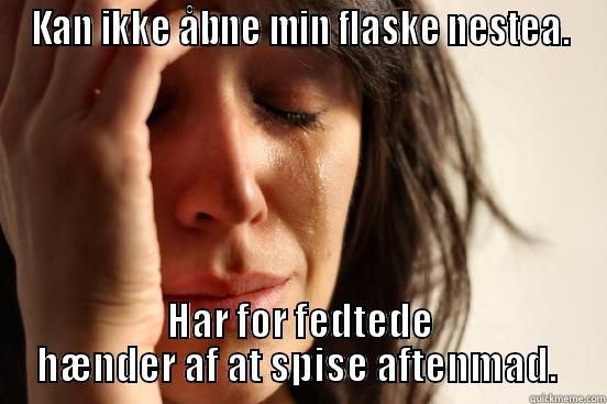 KAN IKKE ÅBNE MIN FLASKE NESTEA. HAR FOR FEDTEDE HÆNDER AF AT SPISE AFTENMAD.  First World Problems