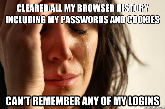 Cleared all my browser history including my passwords and cookies Can't remember any of my logins  First World Problems