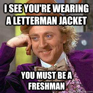 I see you're wearing a letterman jacket you must be a freshman  Condescending Wonka