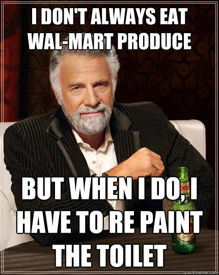 I don't always eat 
wal-mart produce but when I do, I have to re paint the toilet   The Most Interesting Man In The World