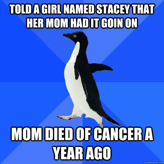 Told a girl named stacey that her mom had it goin on mom died of cancer a year ago  Socially Awkward Penguin