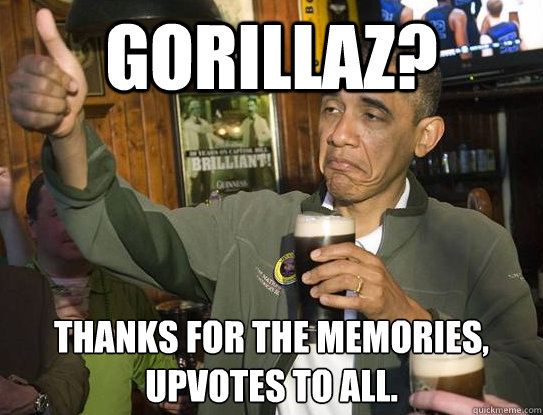 Gorillaz? Thanks for the memories,
upvotes to all.  Upvoting Obama