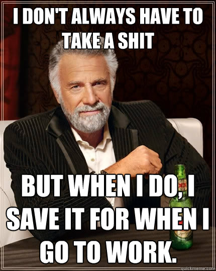 I don't always have to take a shit But when I do, I save it for when I go to work.  The Most Interesting Man In The World