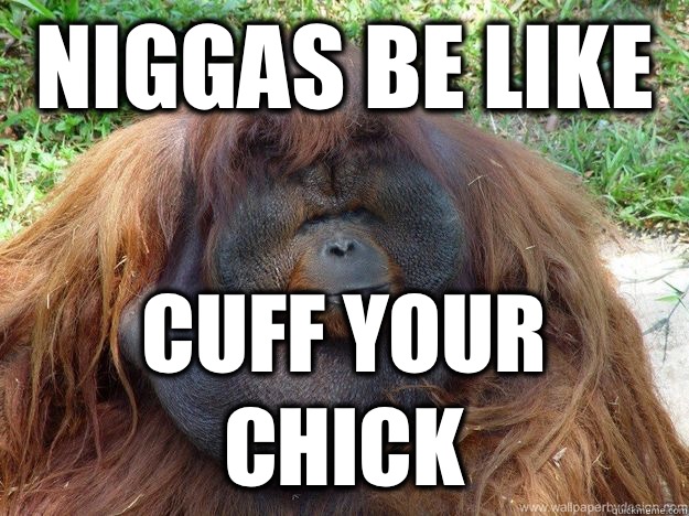 Niggas be like Cuff your chick  Niggas be like