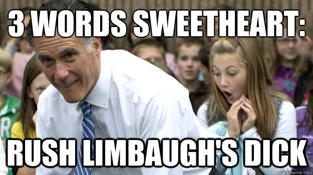 3 Words sweetheart: rush limbaugh's dick - 3 Words sweetheart: rush limbaugh's dick  Revealing Romney