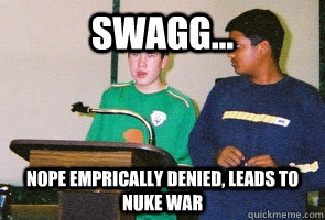 Swagg... Nope Emprically denied, Leads to Nuke War - Swagg... Nope Emprically denied, Leads to Nuke War  High school policy debate