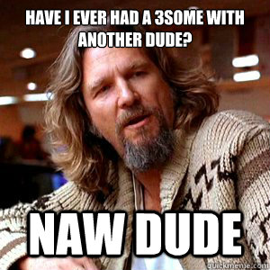 have i ever had a 3some with another dude? Naw dude - have i ever had a 3some with another dude? Naw dude  Denial Dude