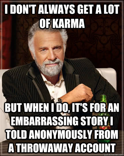 I don't always get a lot of karma but when I do, it's for an embarrassing story i told anonymously from a throwaway account  The Most Interesting Man In The World