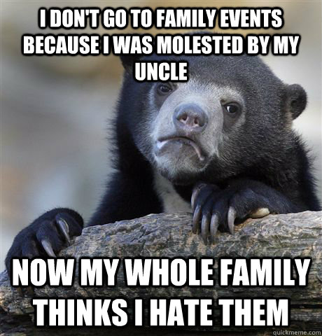 I don't go to family events because i was molested by my uncle now my whole family thinks i hate them  Confession Bear