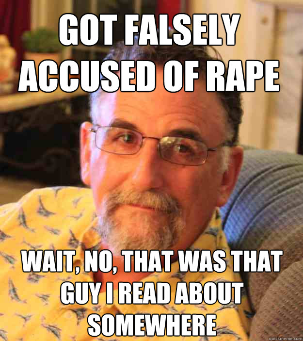 got falsely accused of rape wait, no, that was that guy i read about somewhere  Cranky Mens Rights Activist