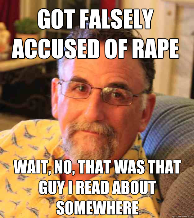 got falsely accused of rape wait, no, that was that guy i read about somewhere - got falsely accused of rape wait, no, that was that guy i read about somewhere  Cranky Mens Rights Activist