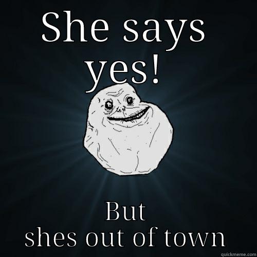 SHE SAYS YES! BUT SHES OUT OF TOWN Forever Alone
