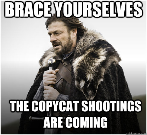 brace yourselves The copycat shootings are coming  Imminent Ned better