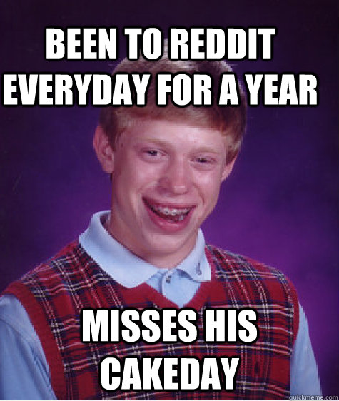 been to reddit everyday for a year misses his cakeday  Bad Luck Brain