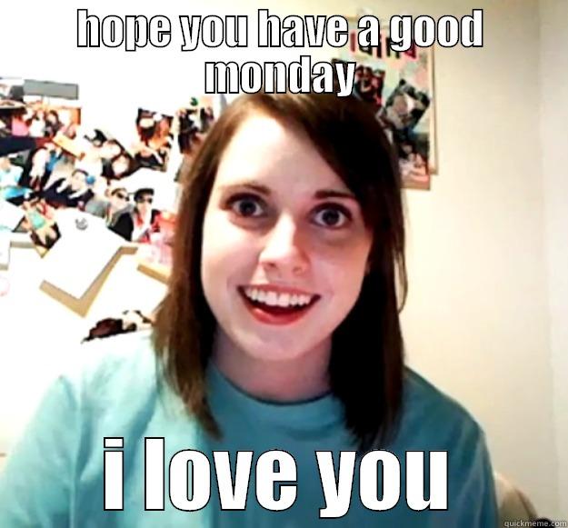 HOPE YOU HAVE A GOOD MONDAY I LOVE YOU Overly Attached Girlfriend