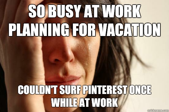 So busy at work planning for vacation  Couldn't surf Pinterest once while at work  First World Problems