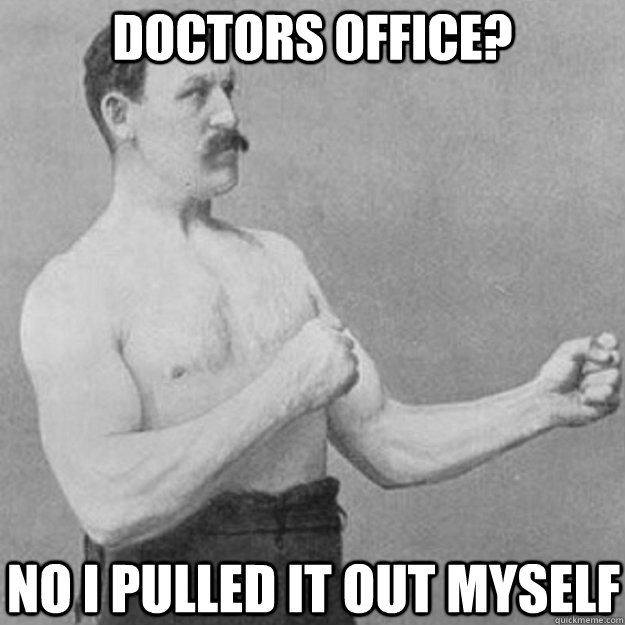 doctors office? No i pulled it out myself   overly manly man
