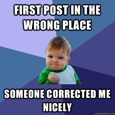 First post in the wrong place someone corrected me nicely  Success Kid