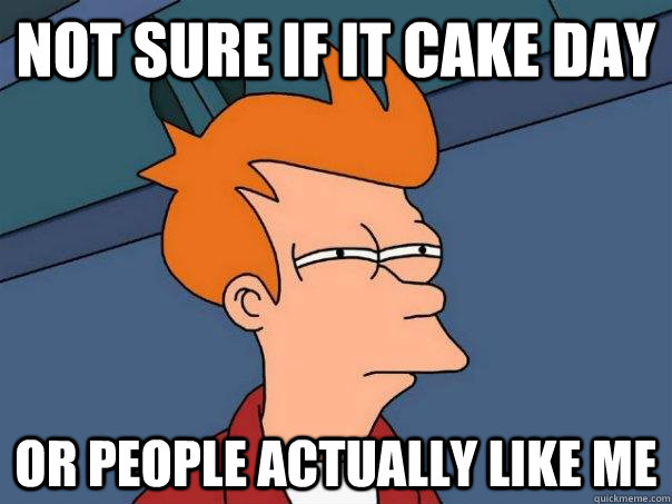 Not sure if it cake day or people actually like me  Futurama Fry
