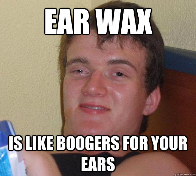 Ear wax  is like boogers for your ears - Ear wax  is like boogers for your ears  10 Guy