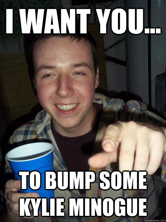 I want you... To bump some Kylie Minogue - I want you... To bump some Kylie Minogue  PAT MEME