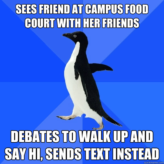 Sees friend at campus food court with her friends debates to walk up and say hi, sends text instead  Socially Awkward Penguin