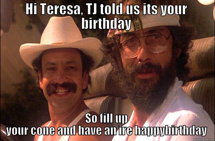 HI TERESA, TJ TOLD US ITS YOUR BIRTHDAY SO FILL UP YOUR CONE AND HAVE AN IRE HAPPYBIRTHDAY Misc