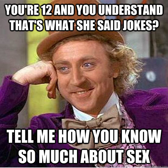 you're 12 and you understand that's what she said jokes? tell me how you know so much about sex  Condescending Wonka
