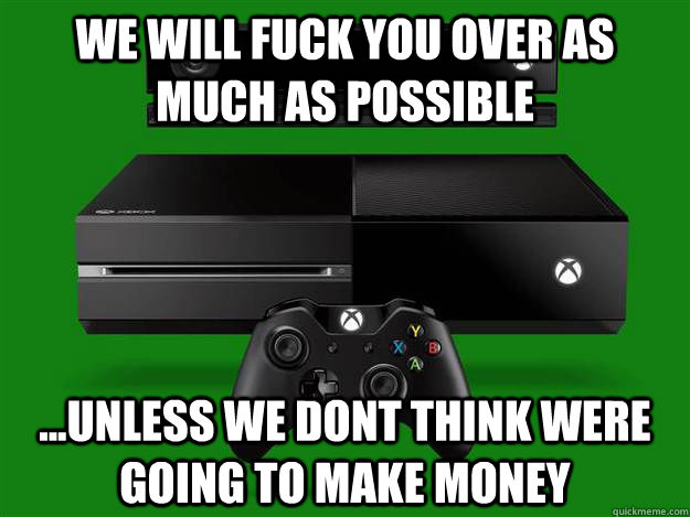 We will fuck you over as much as possible ...unless we dont think were going to make money  Scumbag Xbox One