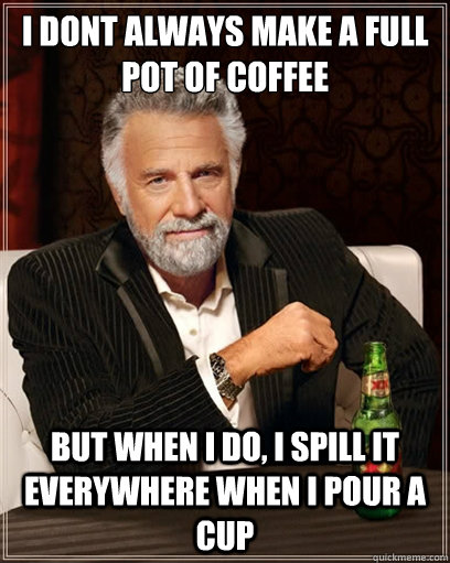 i dont always make a full pot of coffee but when i do, I spill it everywhere when I pour a cup  