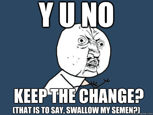 y u no (that is to say, swallow my semen?) keep the change?  Y U No