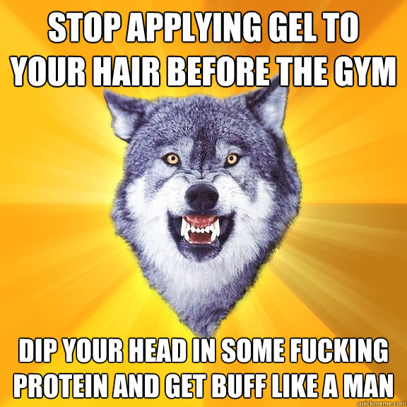 stop applying gel to your hair before the gym dip your head in some fucking protein and get buff like a man  Courage Wolf