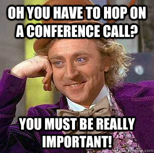 Oh you have to hop on a conference call? You must be really important!  Condescending Wonka