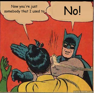 Now you're just somebody that I used to No!  Slappin Batman