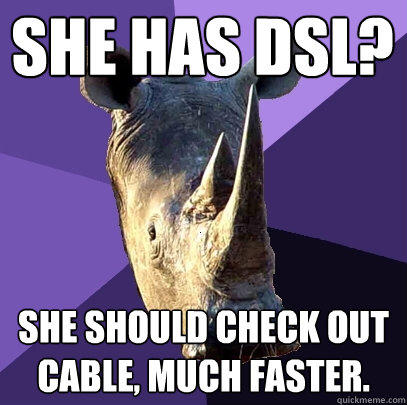 She has dsl? She should check out cable, much faster. - She has dsl? She should check out cable, much faster.  Sexually Oblivious Rhino