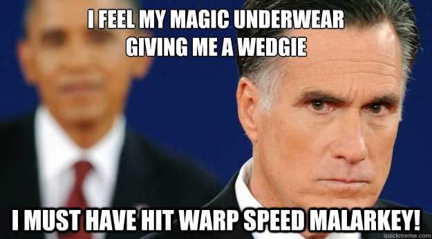 I feel my Magic Underwear
Giving me a Wedgie I must have Hit warp speed Malarkey! - I feel my Magic Underwear
Giving me a Wedgie I must have Hit warp speed Malarkey!  Angry Mitt Romney