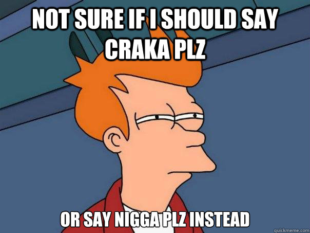 not sure if i should say craka plz or say nigga plz instead  Futurama Fry