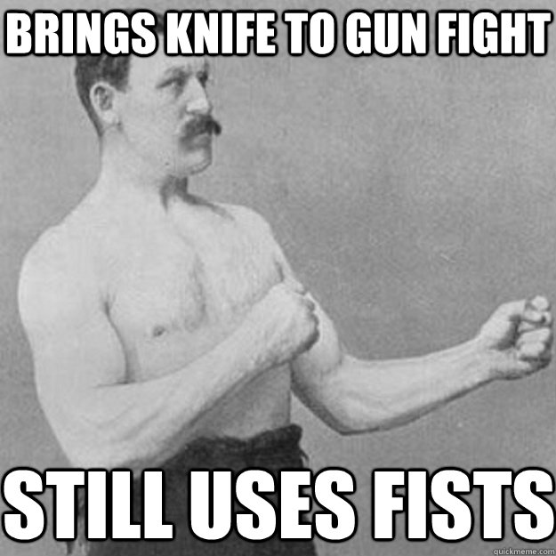 brings knife to gun fight still uses fists  overly manly man