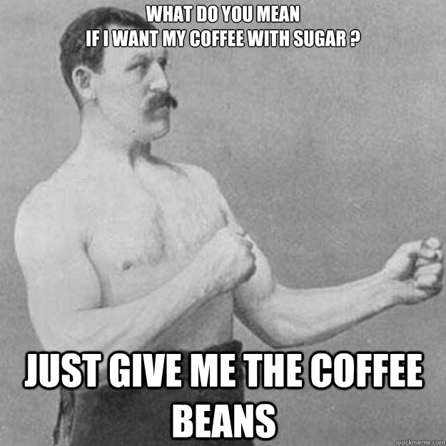 what do you mean 
if i want my coffee with sugar ? just give me the coffee beans  overly manly man