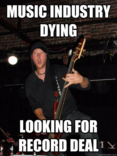 music industry dying looking for record deal  Scumbag musician