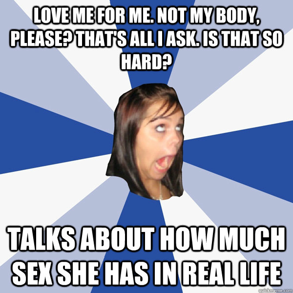 Love me for me. Not my body, please? That's all I ask. Is that so hard? talks about how much sex she has in real life  Annoying Facebook Girl